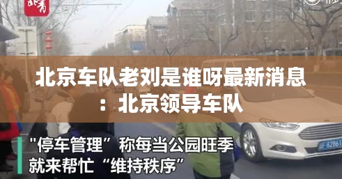 北京车队老刘是谁呀最新消息：北京领导车队 
