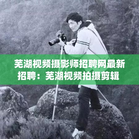 芜湖视频摄影师招聘网最新招聘：芜湖视频拍摄剪辑 