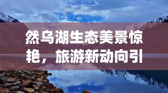 然乌湖生态美景惊艳，旅游新动向引领潮流