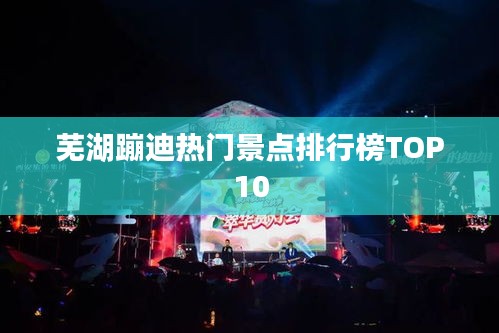 芜湖蹦迪热门景点排行榜TOP10