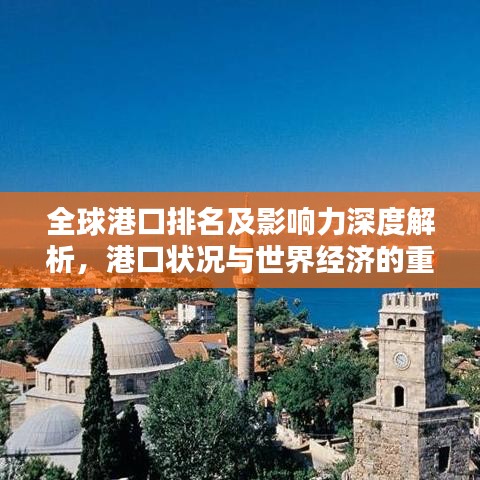 全球港口排名及影响力深度解析，港口状况与世界经济的重要纽带