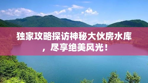独家攻略探访神秘大伙房水库，尽享绝美风光！