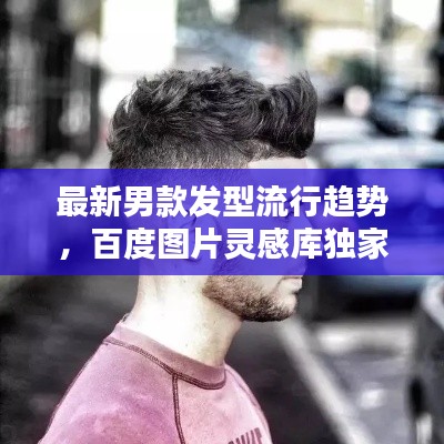 最新男款发型流行趋势，百度图片灵感库独家探索