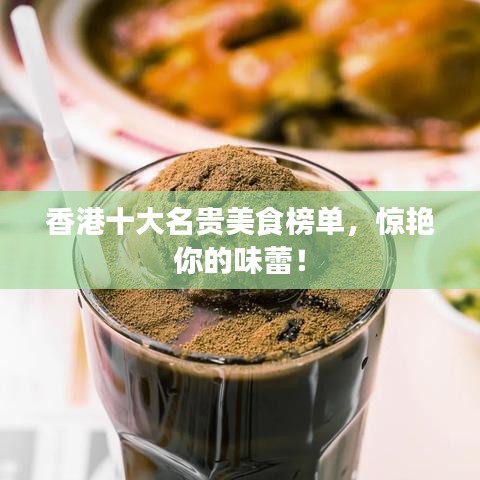 香港十大名贵美食榜单，惊艳你的味蕾！