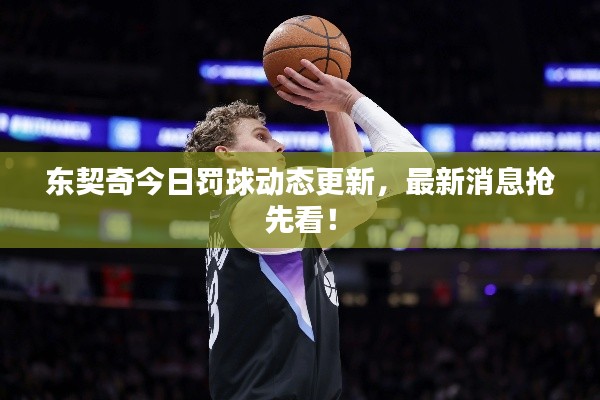东契奇今日罚球动态更新，最新消息抢先看！