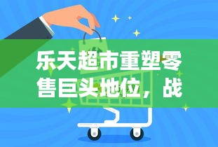 乐天超市重塑零售巨头地位，战略转型与创新之路重磅揭秘
