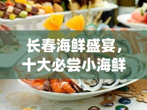 长春海鲜盛宴，十大必尝小海鲜榜单，美味海洋的诱惑