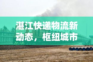 湛江快递物流新动态，枢纽城市崛起，行业资讯速递