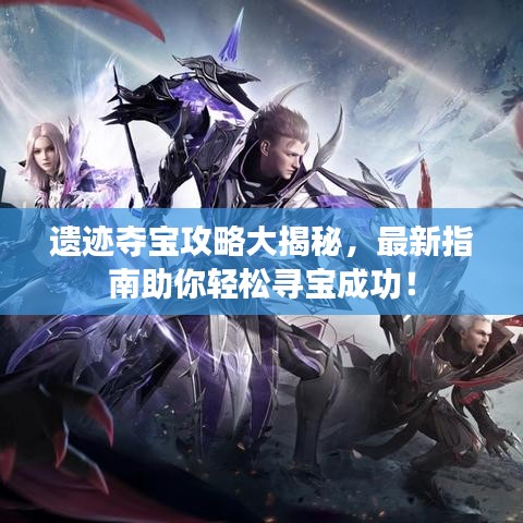 遗迹夺宝攻略大揭秘，最新指南助你轻松寻宝成功！