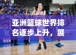 亚洲篮球世界排名逐步上升，展现强劲实力与潜力！
