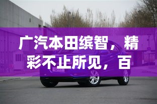 广汽本田缤智，精彩不止所见，百度带你探索更多