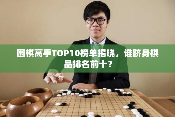 围棋高手TOP10榜单揭晓，谁跻身棋品排名前十？