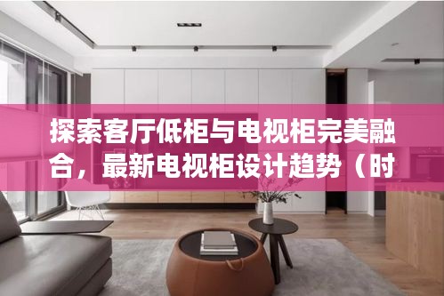 探索客厅低柜与电视柜完美融合，最新电视柜设计趋势（时尚前沿，2024年必备）