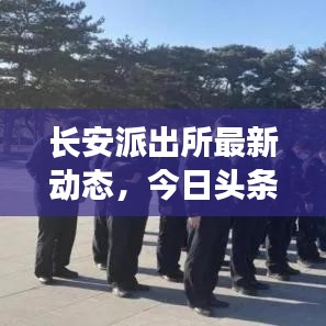长安派出所最新动态，今日头条新闻聚焦