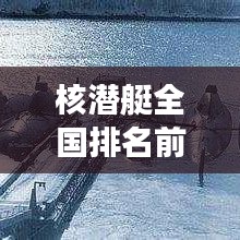 核潜艇全国排名前十揭秘，震撼力量榜单！