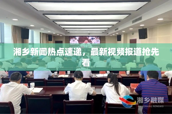 湘乡新闻热点速递，最新视频报道抢先看
