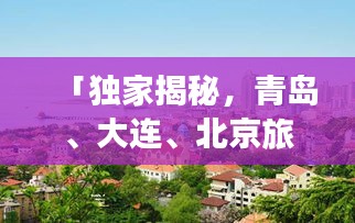 「独家揭秘，青岛、大连、北京旅游全攻略，一站畅游三大城市！」