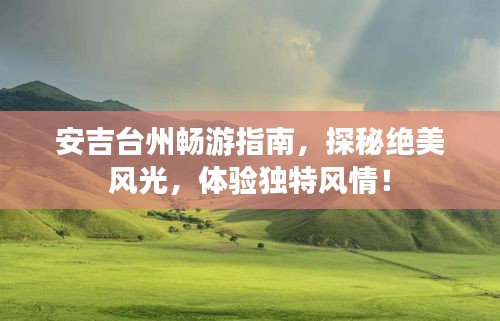 安吉台州畅游指南，探秘绝美风光，体验独特风情！