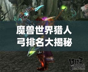 魔兽世界猎人弓排名大揭秘，最强弓弩盘点，猎人必备武器榜单！