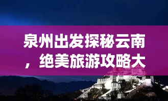 泉州出发探秘云南，绝美旅游攻略大揭秘！