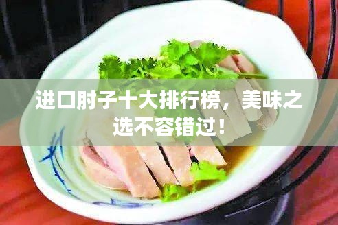 进口肘子十大排行榜，美味之选不容错过！