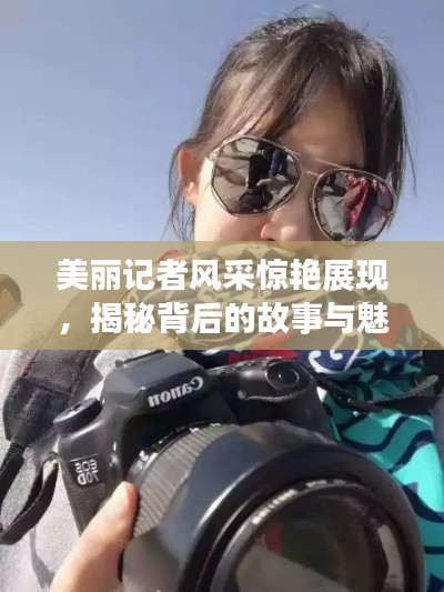 美丽记者风采惊艳展现，揭秘背后的故事与魅力瞬间