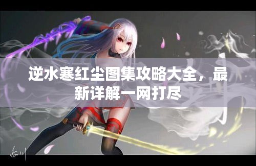 逆水寒红尘图集攻略大全，最新详解一网打尽