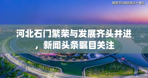 河北石门繁荣与发展齐头并进，新闻头条瞩目关注