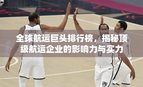 全球航运巨头排行榜，揭秘顶级航运企业的影响力与实力