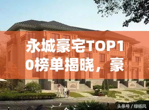永城豪宅TOP10榜单揭晓，豪华府邸排名大解密！