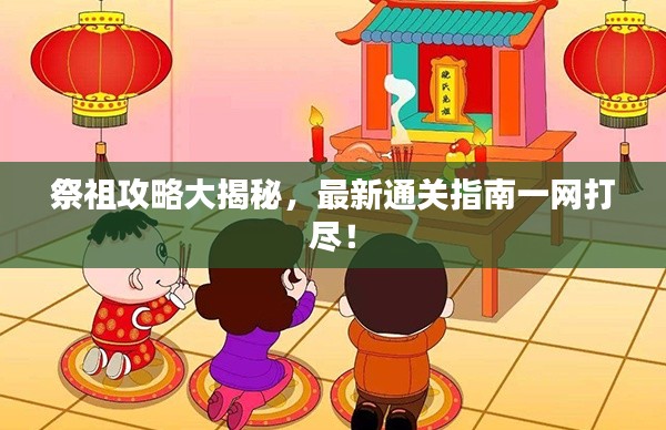 祭祖攻略大揭秘，最新通关指南一网打尽！
