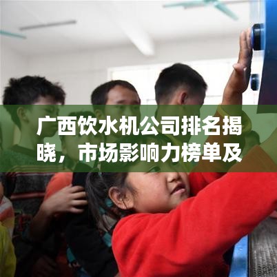 广西饮水机公司排名揭晓，市场影响力榜单及企业实力解析