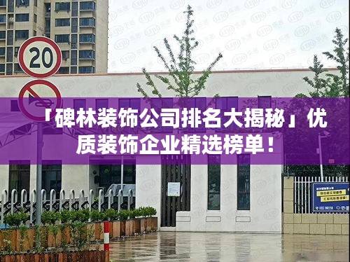「碑林装饰公司排名大揭秘」优质装饰企业精选榜单！