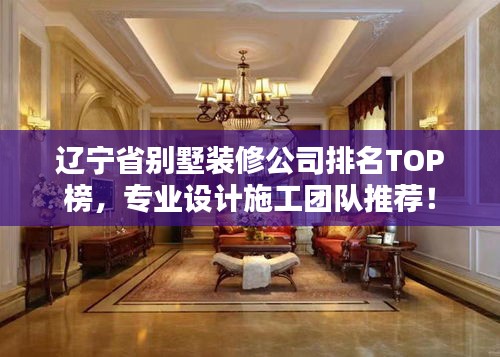 辽宁省别墅装修公司排名TOP榜，专业设计施工团队推荐！